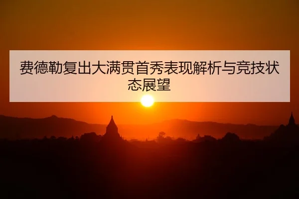 费德勒复出大满贯首秀表现解析与竞技状态展望